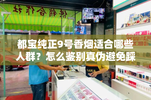 都宝纯正9号香烟适合哪些人群？怎么鉴别真伪避免踩坑？